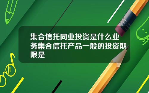 集合信托同业投资是什么业务集合信托产品一般的投资期限是