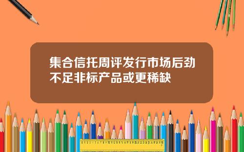 集合信托周评发行市场后劲不足非标产品或更稀缺