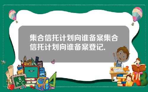 集合信托计划向谁备案集合信托计划向谁备案登记.