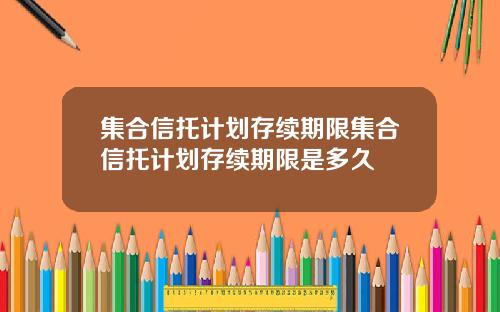 集合信托计划存续期限集合信托计划存续期限是多久