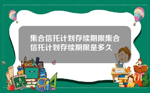 集合信托计划存续期限集合信托计划存续期限是多久