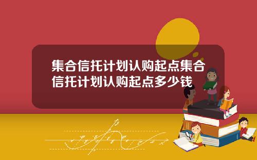 集合信托计划认购起点集合信托计划认购起点多少钱