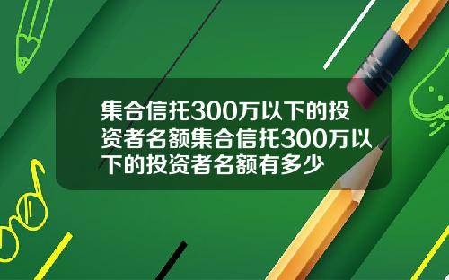 集合信托300万以下的投资者名额集合信托300万以下的投资者名额有多少