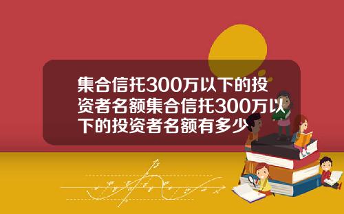 集合信托300万以下的投资者名额集合信托300万以下的投资者名额有多少