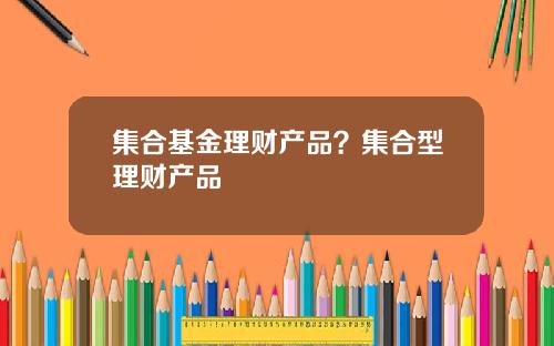 集合基金理财产品?集合型理财产品