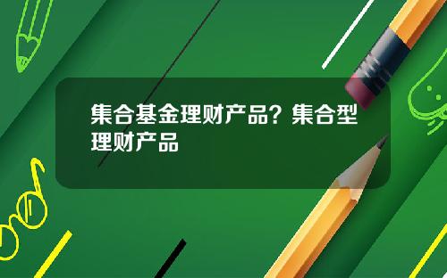 集合基金理财产品?集合型理财产品