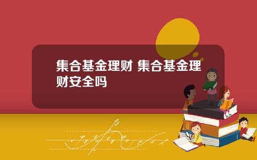 集合基金理财 集合基金理财安全吗