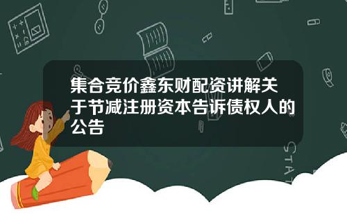 集合竞价鑫东财配资讲解关于节减注册资本告诉债权人的公告