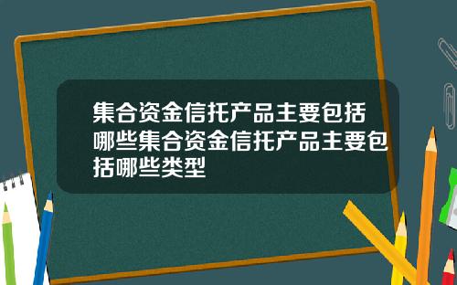 集合资金信托产品主要包括哪些集合资金信托产品主要包括哪些类型