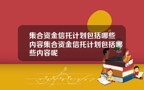 集合资金信托计划包括哪些内容集合资金信托计划包括哪些内容呢
