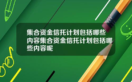 集合资金信托计划包括哪些内容集合资金信托计划包括哪些内容呢