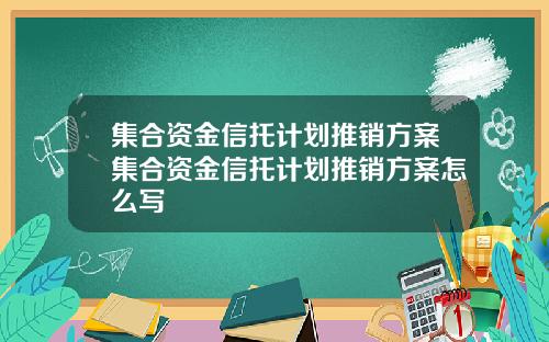 集合资金信托计划推销方案集合资金信托计划推销方案怎么写