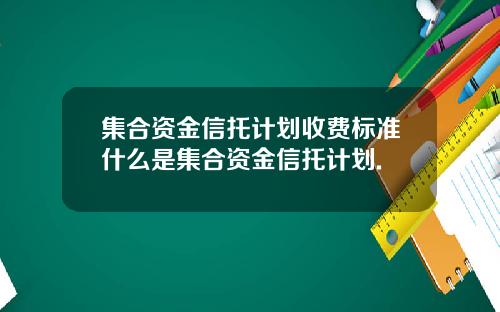 集合资金信托计划收费标准什么是集合资金信托计划.