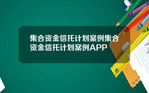 集合资金信托计划案例集合资金信托计划案例APP