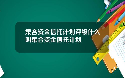 集合资金信托计划评级什么叫集合资金信托计划