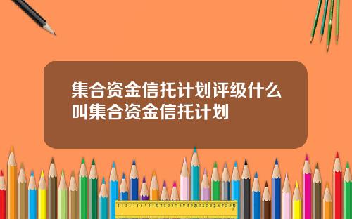 集合资金信托计划评级什么叫集合资金信托计划
