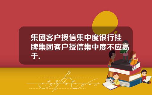 集团客户授信集中度银行挂牌集团客户授信集中度不应高于.
