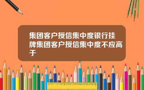 集团客户授信集中度银行挂牌集团客户授信集中度不应高于