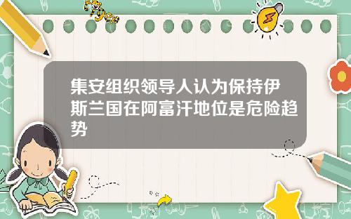 集安组织领导人认为保持伊斯兰国在阿富汗地位是危险趋势