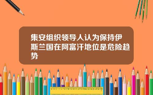 集安组织领导人认为保持伊斯兰国在阿富汗地位是危险趋势