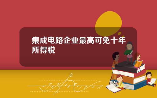 集成电路企业最高可免十年所得税