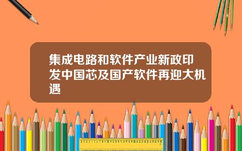 集成电路和软件产业新政印发中国芯及国产软件再迎大机遇