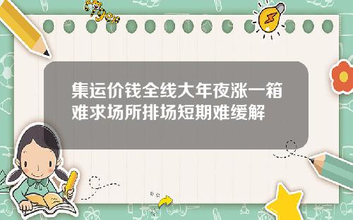 集运价钱全线大年夜涨一箱难求场所排场短期难缓解
