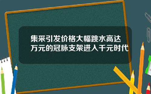 集采引发价格大幅跳水高达万元的冠脉支架进入千元时代