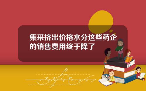 集采挤出价格水分这些药企的销售费用终于降了