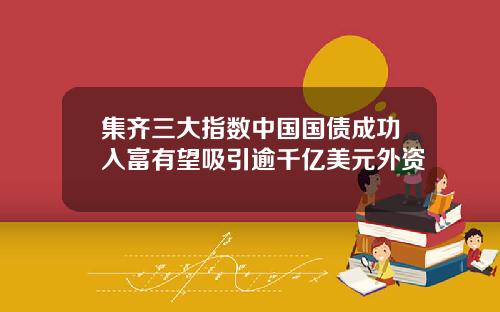 集齐三大指数中国国债成功入富有望吸引逾千亿美元外资