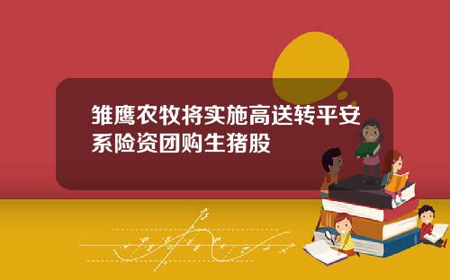 雏鹰农牧将实施高送转平安系险资团购生猪股