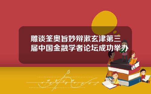 雕谈筌奥旨妙辩漱玄津第三届中国金融学者论坛成功举办