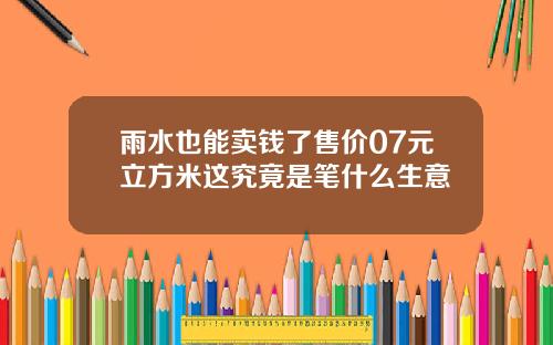 雨水也能卖钱了售价07元立方米这究竟是笔什么生意