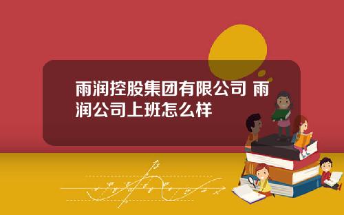 雨润控股集团有限公司 雨润公司上班怎么样