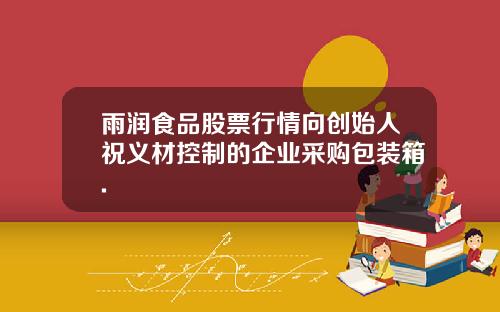 雨润食品股票行情向创始人祝义材控制的企业采购包装箱.