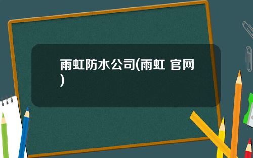 雨虹防水公司(雨虹 官网)