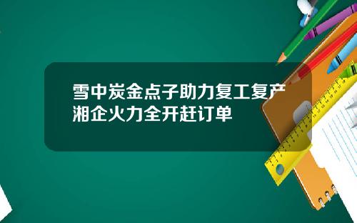 雪中炭金点子助力复工复产湘企火力全开赶订单