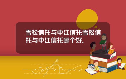 雪松信托与中江信托雪松信托与中江信托哪个好.
