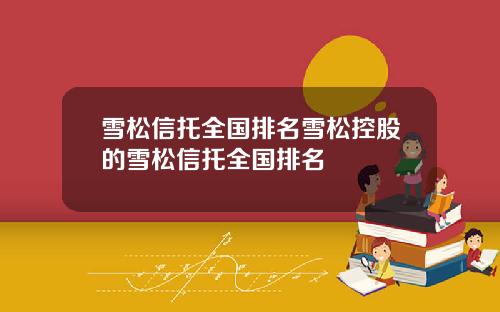 雪松信托全国排名雪松控股的雪松信托全国排名