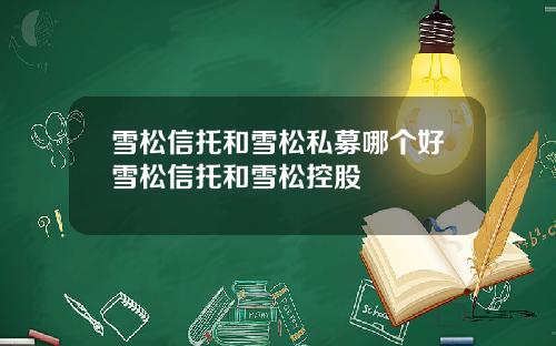 雪松信托和雪松私募哪个好雪松信托和雪松控股