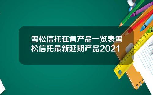 雪松信托在售产品一览表雪松信托最新延期产品2021