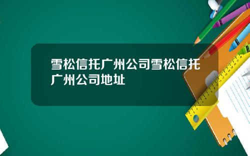 雪松信托广州公司雪松信托广州公司地址