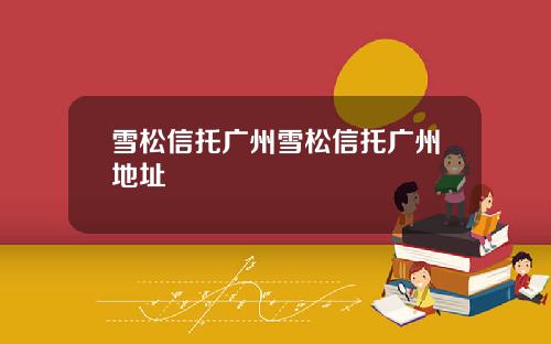 雪松信托广州雪松信托广州地址