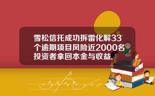 雪松信托成功拆雷化解33个逾期项目风险近2000名投资者拿回本金与收益.
