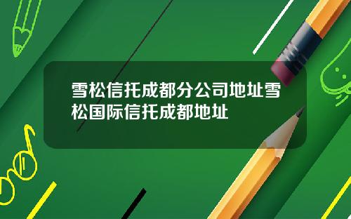 雪松信托成都分公司地址雪松国际信托成都地址