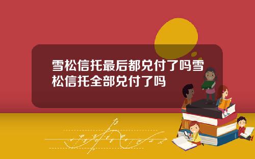 雪松信托最后都兑付了吗雪松信托全部兑付了吗