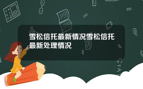 雪松信托最新情况雪松信托最新处理情况