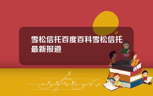 雪松信托百度百科雪松信托最新报道