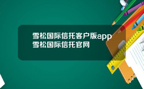雪松国际信托客户版app雪松国际信托官网