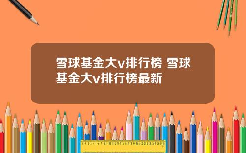 雪球基金大v排行榜 雪球基金大v排行榜最新